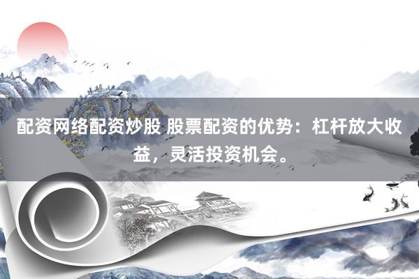 配资网络配资炒股 股票配资的优势：杠杆放大收益，灵活投资机会。