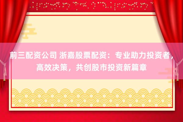 前三配资公司 浙嘉股票配资：专业助力投资者，高效决策，共创股市投资新篇章