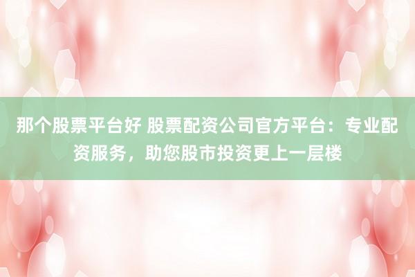 那个股票平台好 股票配资公司官方平台：专业配资服务，助您股市投资更上一层楼