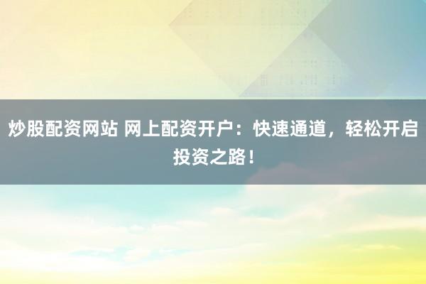 炒股配资网站 网上配资开户：快速通道，轻松开启投资之路！