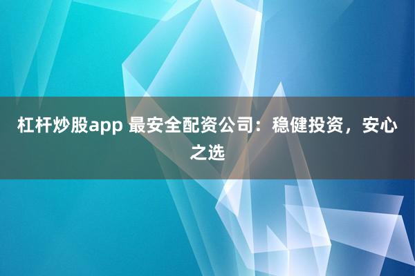 杠杆炒股app 最安全配资公司：稳健投资，安心之选