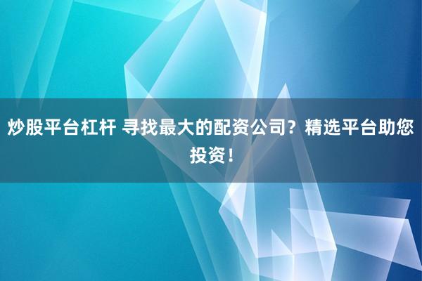 炒股平台杠杆 寻找最大的配资公司？精选平台助您投资！