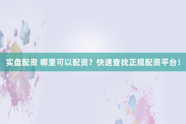 实盘配资 哪里可以配资？快速查找正规配资平台！