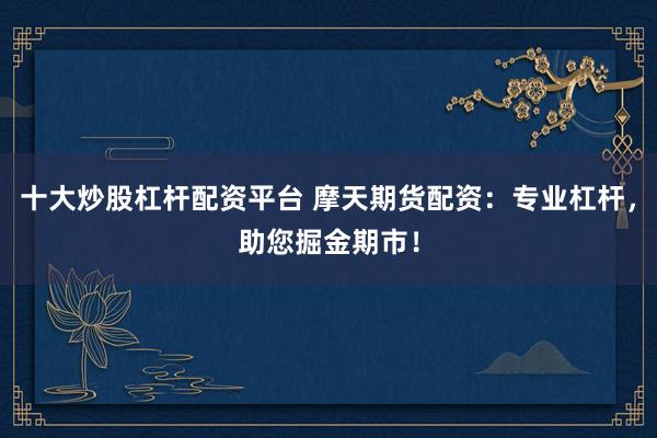 十大炒股杠杆配资平台 摩天期货配资：专业杠杆，助您掘金期市！
