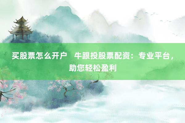 买股票怎么开户   牛跟投股票配资：专业平台，助您轻松盈利