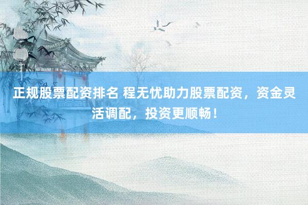 正规股票配资排名 程无忧助力股票配资，资金灵活调配，投资更顺畅！