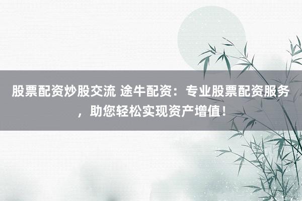 股票配资炒股交流 途牛配资：专业股票配资服务，助您轻松实现资产增值！