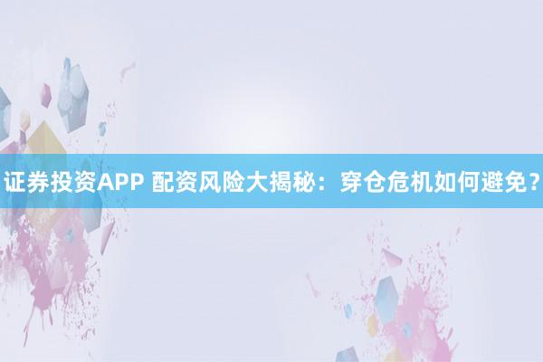 证券投资APP 配资风险大揭秘：穿仓危机如何避免？