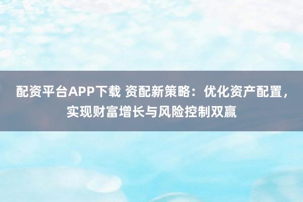配资平台APP下载 资配新策略：优化资产配置，实现财富增长与风险控制双赢